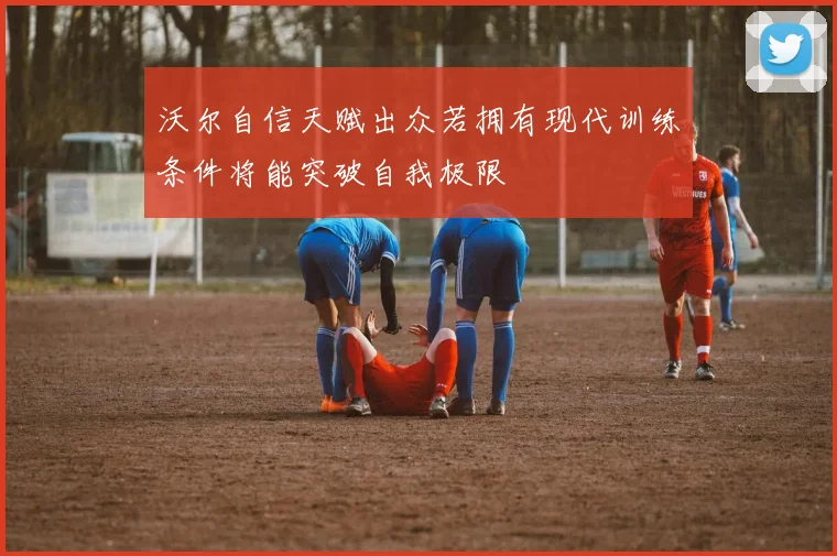 沃尔自信天赋出众若拥有现代训练条件将能突破自我极限