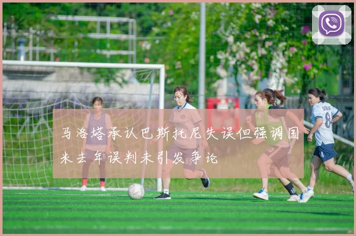 马洛塔承认巴斯托尼失误但强调国米去年误判未引发争论