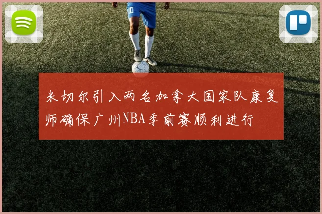 米切尔引入两名加拿大国家队康复师确保广州NBA季前赛顺利进行