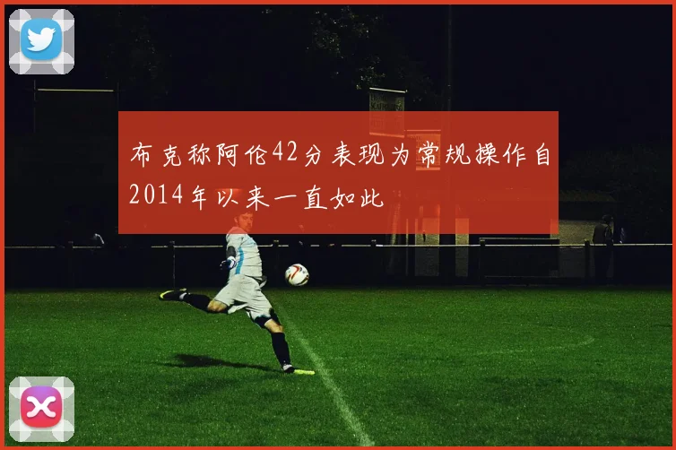 布克称阿伦42分表现为常规操作自2014年以来一直如此