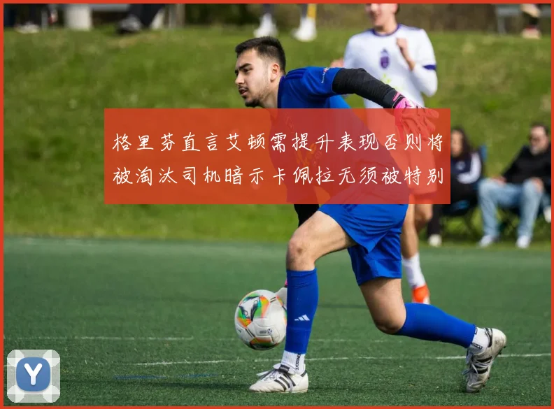 格里芬直言艾顿需提升表现否则将被淘汰司机暗示卡佩拉无须被特别提及