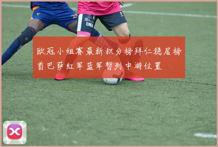 欧冠小组赛最新积分榜拜仁稳居榜首巴萨红军蓝军暂列中游位置