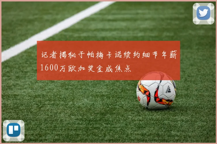 记者揭秘于帕梅卡诺续约细节年薪1600万欧加奖金成焦点