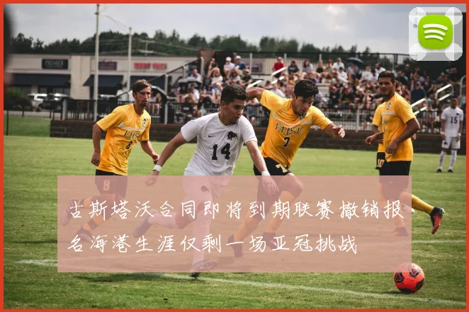 古斯塔沃合同即将到期联赛撤销报名海港生涯仅剩一场亚冠挑战