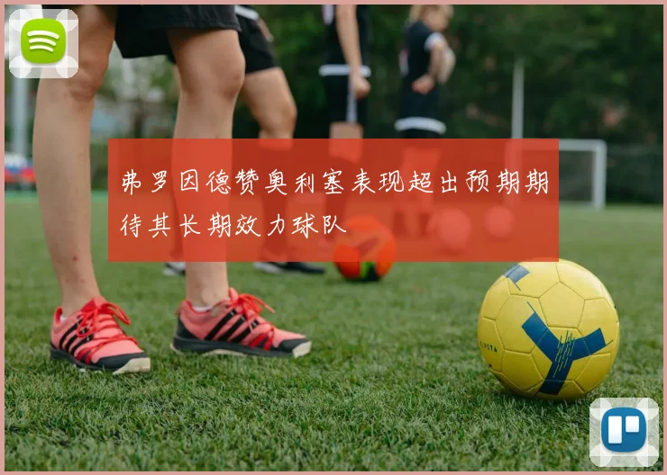 弗罗因德赞奥利塞表现超出预期期待其长期效力球队