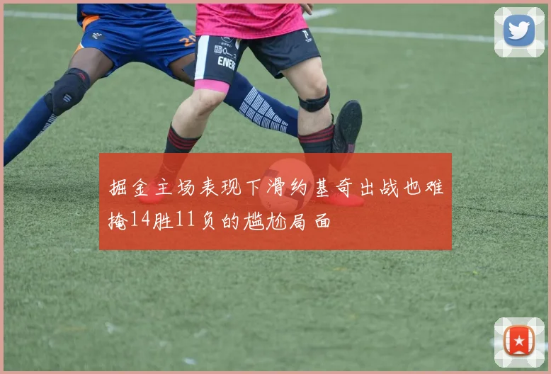 掘金主场表现下滑约基奇出战也难掩14胜11负的尴尬局面
