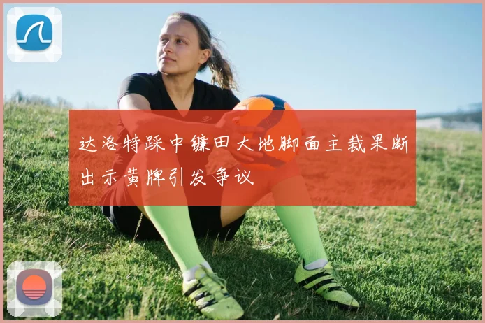 达洛特踩中镰田大地脚面主裁果断出示黄牌引发争议