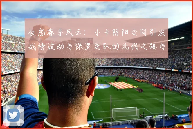 快船赛季风云：小卡阴阳合同引发战绩波动与保罗离队的北伐之路与哈登的去向探讨