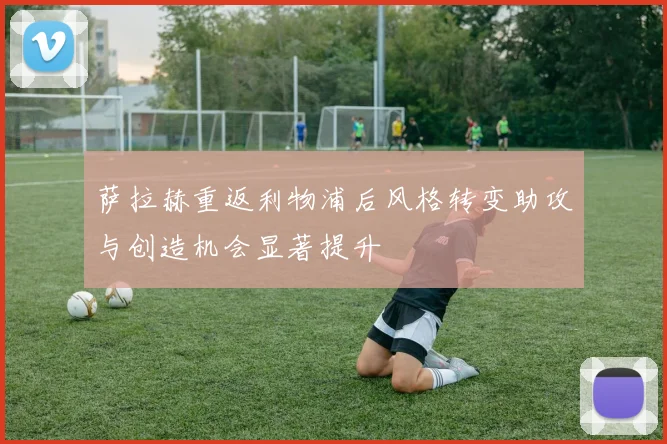 萨拉赫重返利物浦后风格转变助攻与创造机会显著提升