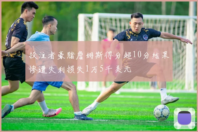 投注者豪赌詹姆斯得分超10分结果惨遭失利损失1万5千美元