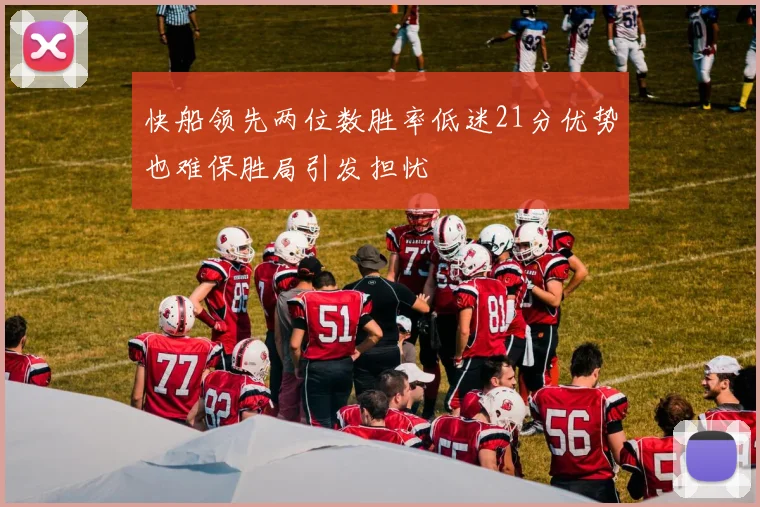 快船领先两位数胜率低迷21分优势也难保胜局引发担忧