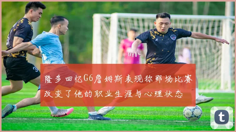 隆多回忆G6詹姆斯表现称那场比赛改变了他的职业生涯与心理状态