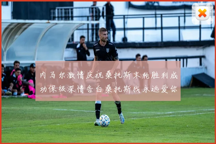 内马尔激情庆祝桑托斯末轮胜利成功保级深情告白桑托斯我永远爱你
