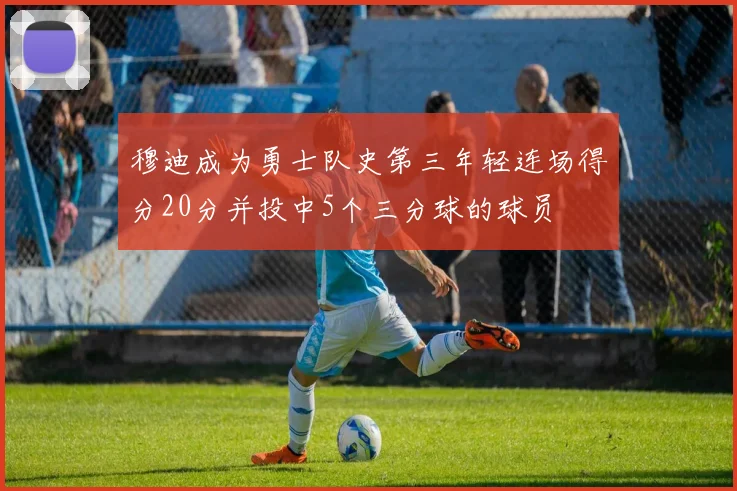穆迪成为勇士队史第三年轻连场得分20分并投中5个三分球的球员