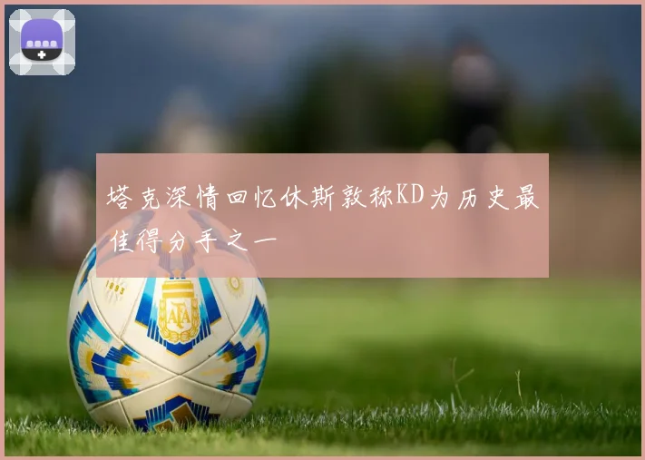 塔克深情回忆休斯敦称KD为历史最佳得分手之一