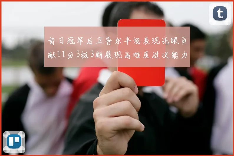 昔日冠军后卫普尔半场表现亮眼贡献11分3板3断展现高难度进攻能力