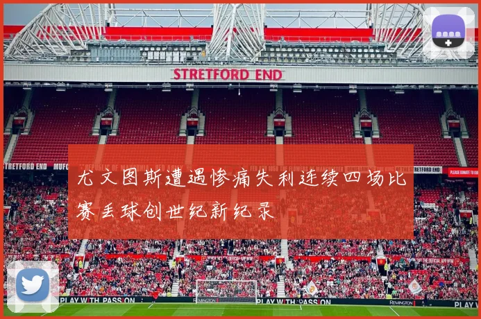 尤文图斯遭遇惨痛失利连续四场比赛丢球创世纪新纪录