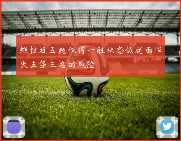 维拉近五轮仅得一胜状态低迷面临失去第三名的风险