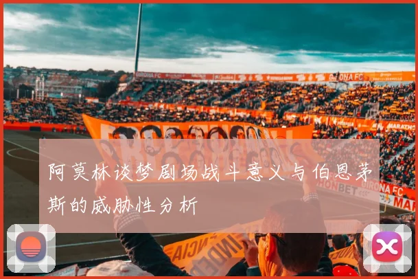 阿莫林谈梦剧场战斗意义与伯恩茅斯的威胁性分析