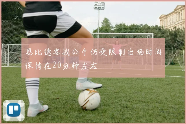 恩比德客战公牛仍受限制出场时间保持在20分钟左右