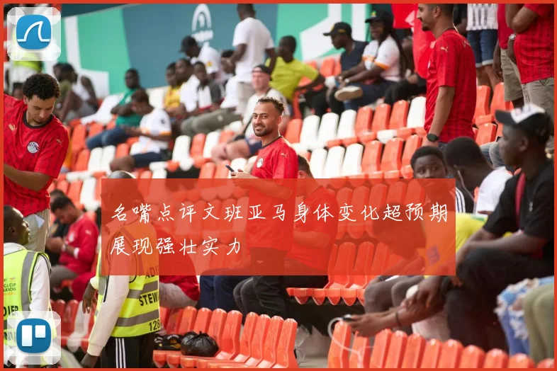名嘴点评文班亚马身体变化超预期展现强壮实力