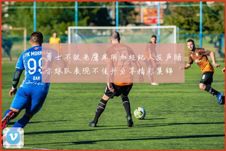 勇士不敌老鹰库明加经纪人发声暗示球队表现不佳并分享精彩集锦