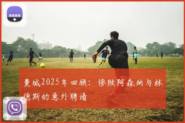 曼城2025年回顾：惨败阿森纳与林德斯的意外聘请