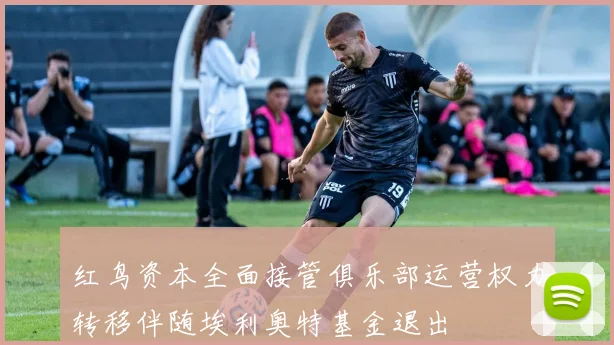 红鸟资本全面接管俱乐部运营权力转移伴随埃利奥特基金退出