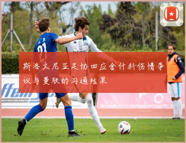 斯洛文尼亚足协回应舍什科伤情争议与曼联的沟通结果