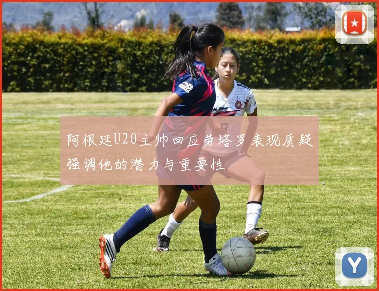 阿根廷U20主帅回应劳塔罗表现质疑强调他的潜力与重要性