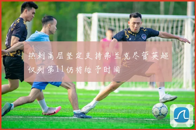 热刺高层坚定支持弗兰克尽管英超仅列第11仍将给予时间