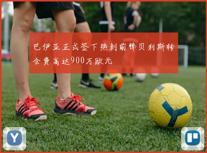 巴伊亚正式签下热刺前锋贝利斯转会费高达900万欧元