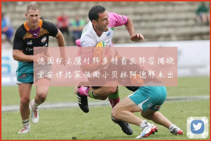 德国杯法鹰对阵多特首发阵容揭晓堂安律格策领衔小贝林阿德耶米出战