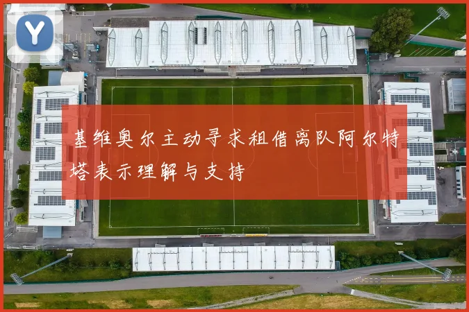 基维奥尔主动寻求租借离队阿尔特塔表示理解与支持