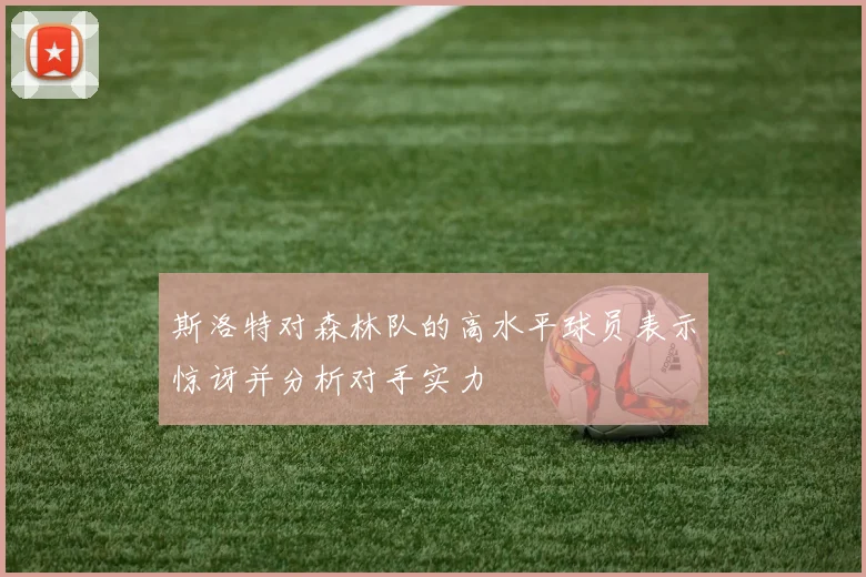 斯洛特对森林队的高水平球员表示惊讶并分析对手实力