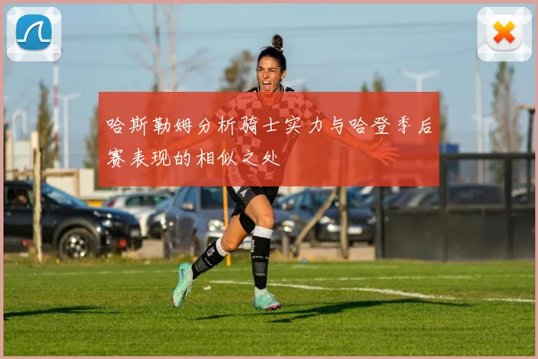 哈斯勒姆分析骑士实力与哈登季后赛表现的相似之处