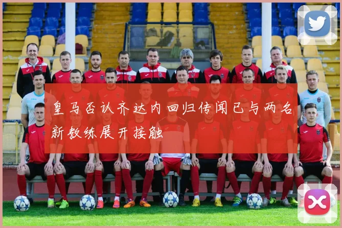 皇马否认齐达内回归传闻已与两名新教练展开接触