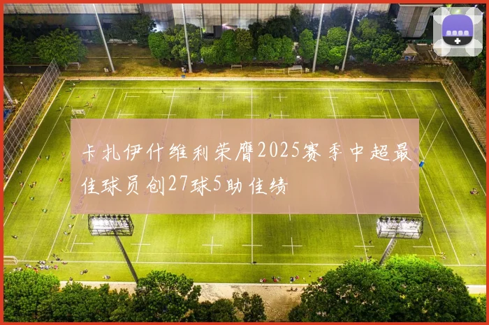 卡扎伊什维利荣膺2025赛季中超最佳球员创27球5助佳绩
