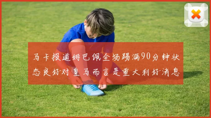 马卡报道姆巴佩全场踢满90分钟状态良好对皇马而言是重大利好消息