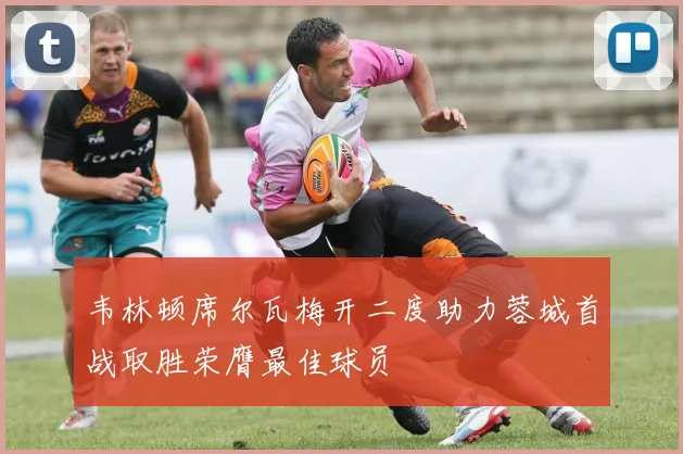 韦林顿席尔瓦梅开二度助力蓉城首战取胜荣膺最佳球员