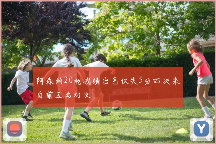 阿森纳20轮战绩出色仅失5分四次来自前五名对决