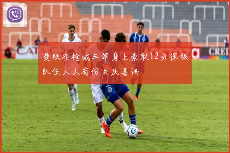 曼联在枪城车军身上豪取12分保级队伍人人有份共庆喜讯