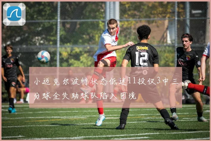 小迈克尔波特状态低迷11投仅3中三分球全失助球队陷入困境