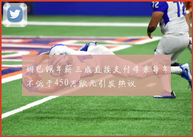 姆巴佩年薪三成直接支付母亲每年不低于450万欧元引发热议