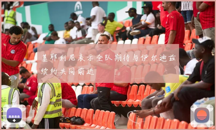 基耶利尼表示全队期待与伊尔迪兹续约共同前进