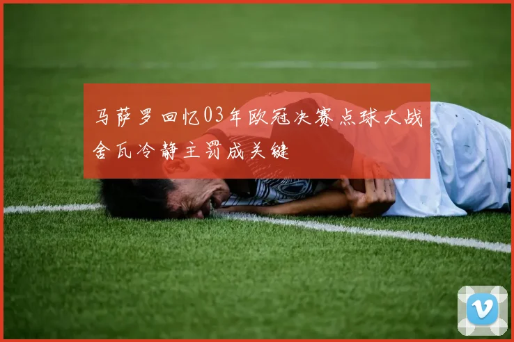 马萨罗回忆03年欧冠决赛点球大战舍瓦冷静主罚成关键