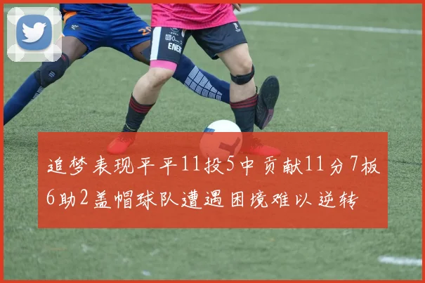 追梦表现平平11投5中贡献11分7板6助2盖帽球队遭遇困境难以逆转