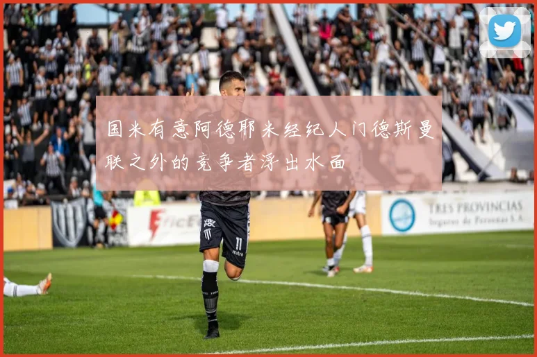 国米有意阿德耶米经纪人门德斯曼联之外的竞争者浮出水面