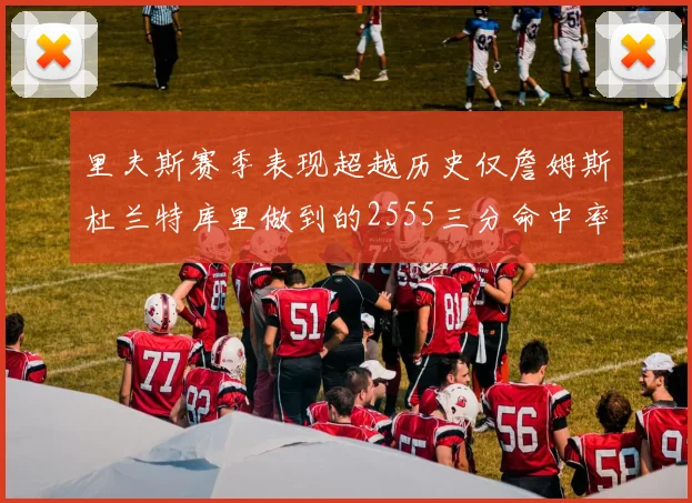 里夫斯赛季表现超越历史仅詹姆斯杜兰特库里做到的2555三分命中率50成就