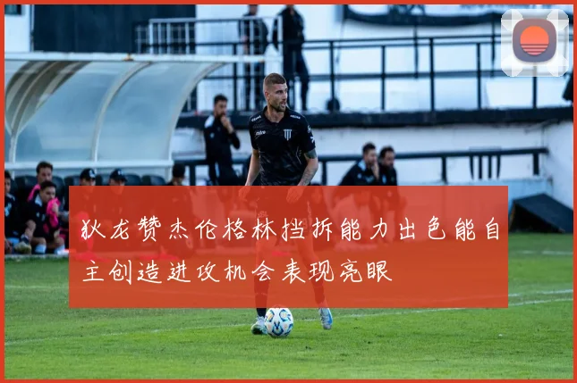 狄龙赞杰伦格林挡拆能力出色能自主创造进攻机会表现亮眼